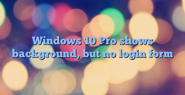 Windows 10 Pro shows background, but no login form